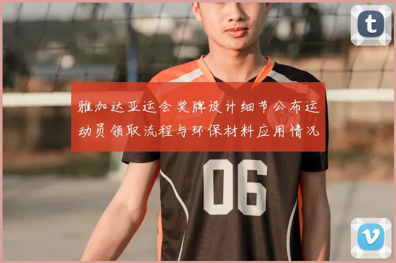 雅加达亚运会奖牌设计细节公布运动员领取流程与环保材料应用情况