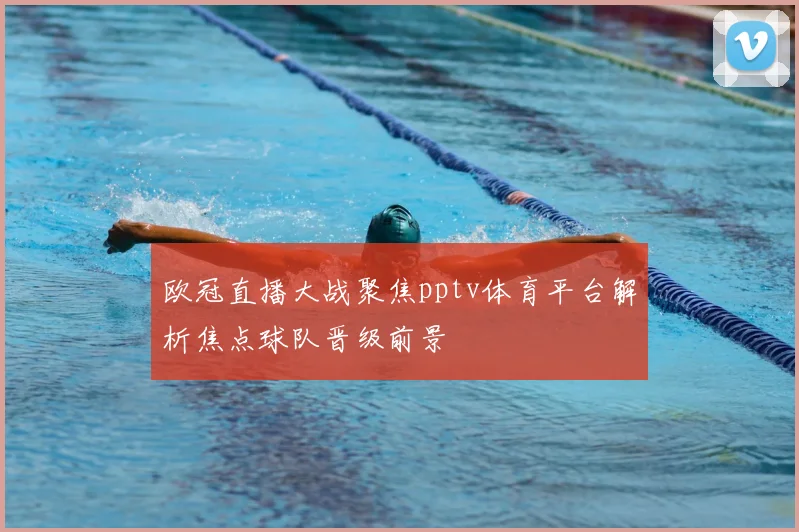欧冠直播大战聚焦pptv体育平台解析焦点球队晋级前景