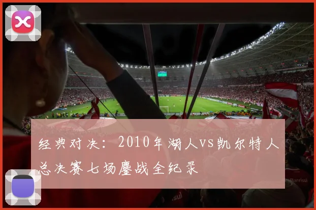 经典对决：2010年湖人vs凯尔特人总决赛七场鏖战全纪录