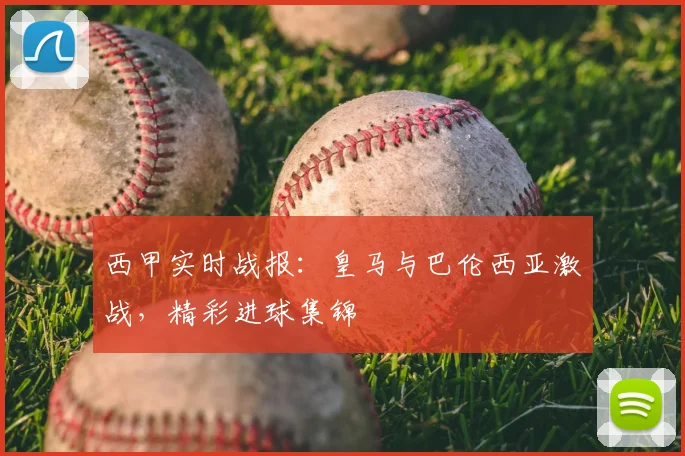 西甲实时战报：皇马与巴伦西亚激战，精彩进球集锦