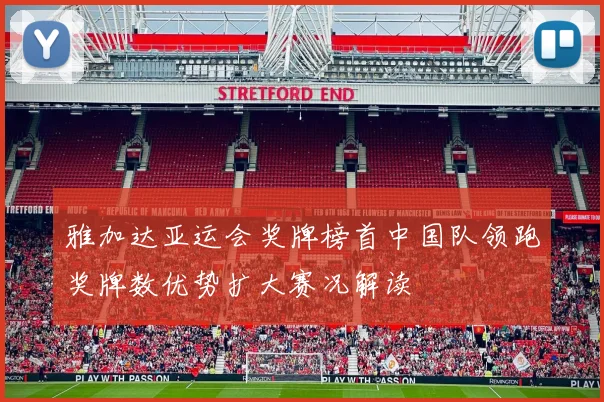 雅加达亚运会奖牌榜首中国队领跑奖牌数优势扩大赛况解读