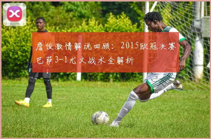 詹俊激情解说回顾：2015欧冠决赛巴萨3-1尤文战术全解析