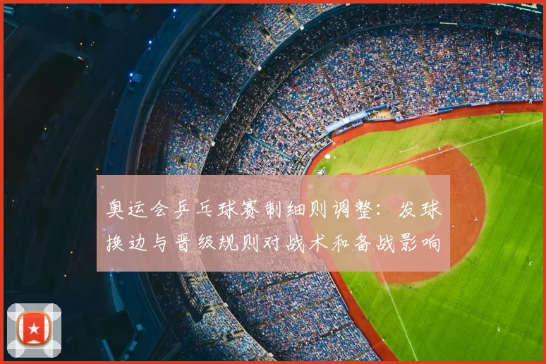 奥运会乒乓球赛制细则调整：发球换边与晋级规则对战术和备战影响