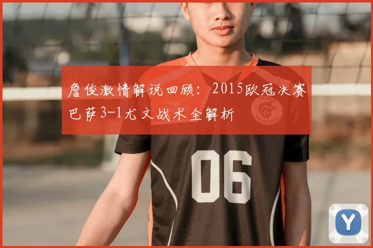 詹俊激情解说回顾：2015欧冠决赛巴萨3-1尤文战术全解析