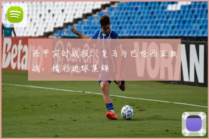 西甲实时战报：皇马与巴伦西亚激战，精彩进球集锦