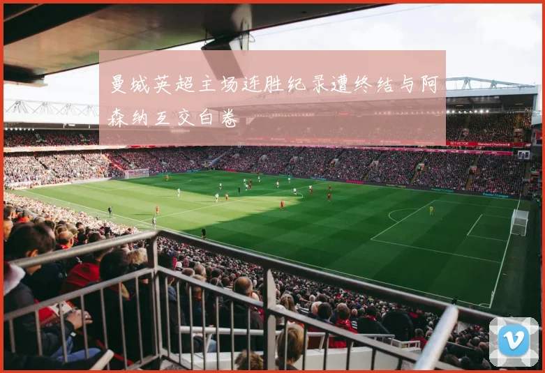 曼城英超主场连胜纪录遭终结与阿森纳互交白卷