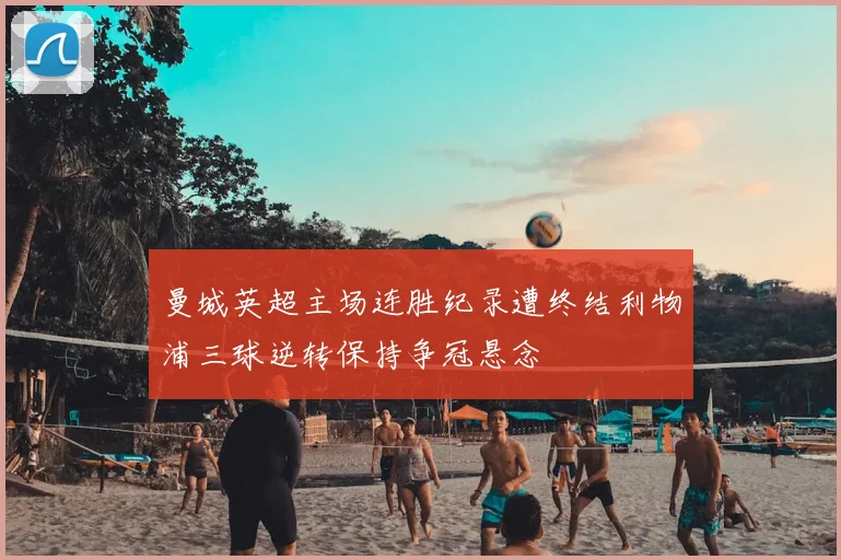 曼城英超主场连胜纪录遭终结利物浦三球逆转保持争冠悬念