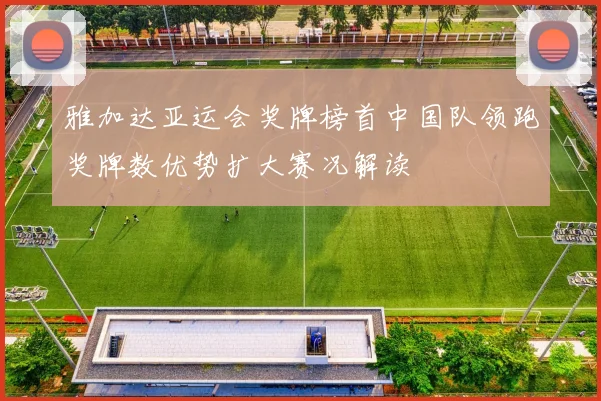 雅加达亚运会奖牌榜首中国队领跑奖牌数优势扩大赛况解读